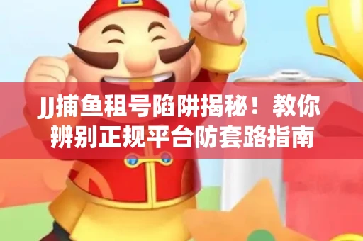 JJ捕鱼租号陷阱揭秘！教你辨别正规平台防套路指南